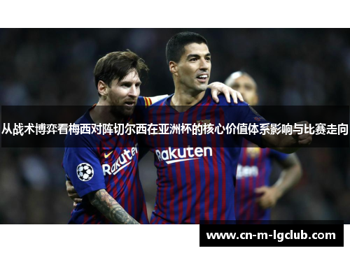 从战术博弈看梅西对阵切尔西在亚洲杯的核心价值体系影响与比赛走向