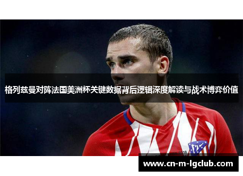 格列兹曼对阵法国美洲杯关键数据背后逻辑深度解读与战术博弈价值