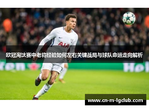 欧冠淘汰赛中老将经验如何左右关键战局与球队命运走向解析