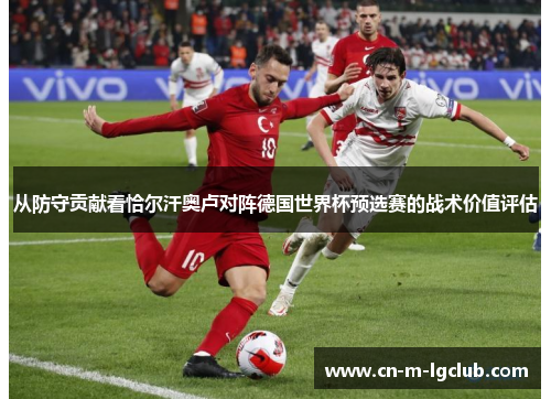 从防守贡献看恰尔汗奥卢对阵德国世界杯预选赛的战术价值评估