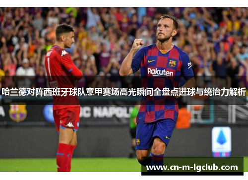 哈兰德对阵西班牙球队意甲赛场高光瞬间全盘点进球与统治力解析