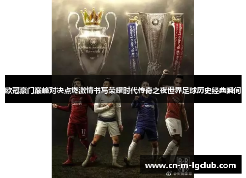 欧冠豪门巅峰对决点燃激情书写荣耀时代传奇之夜世界足球历史经典瞬间