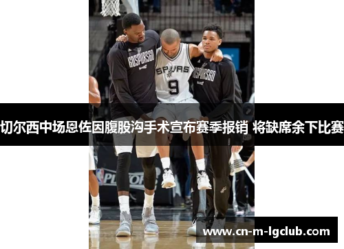 切尔西中场恩佐因腹股沟手术宣布赛季报销 将缺席余下比赛