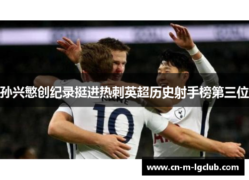 孙兴慜创纪录挺进热刺英超历史射手榜第三位