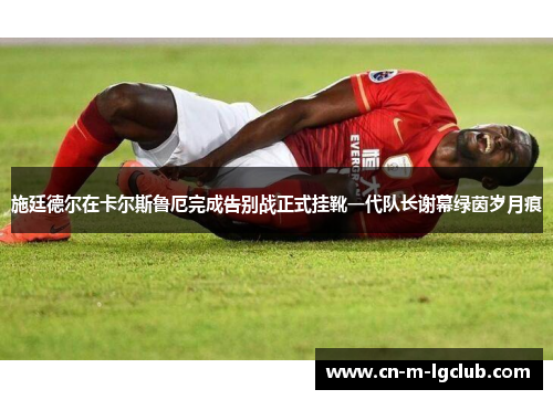 施廷德尔在卡尔斯鲁厄完成告别战正式挂靴一代队长谢幕绿茵岁月痕