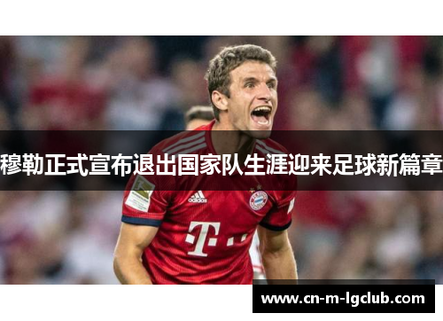 穆勒正式宣布退出国家队生涯迎来足球新篇章