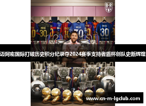 迈阿密国际打破历史积分纪录夺2024赛季支持者盾杯创队史新辉煌