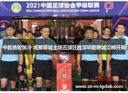中超首轮爆冷 成都蓉城主场五球狂胜深圳新鹏城震撼开局 中超首轮爆冷 成都蓉城主场五球狂胜深圳新鹏城震撼开局