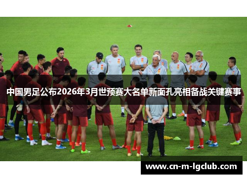 中国男足公布2026年3月世预赛大名单新面孔亮相备战关键赛事 中国男足公布2026年3月世预赛大名单新面孔亮相备战关键赛事