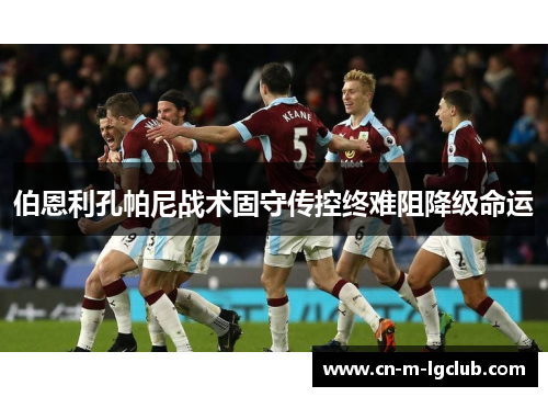 伯恩利孔帕尼战术固守传控终难阻降级命运 伯恩利孔帕尼战术固守传控终难阻降级命运