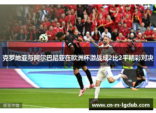 克罗地亚与阿尔巴尼亚在欧洲杯激战成2比2平精彩对决