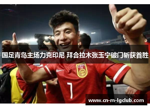 国足青岛主场力克印尼 拜合拉木张玉宁破门斩获首胜 国足青岛主场力克印尼 拜合拉木张玉宁破门斩获首胜