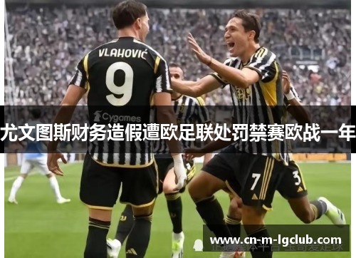 尤文图斯财务造假遭欧足联处罚禁赛欧战一年 尤文图斯财务造假遭欧足联处罚禁赛欧战一年