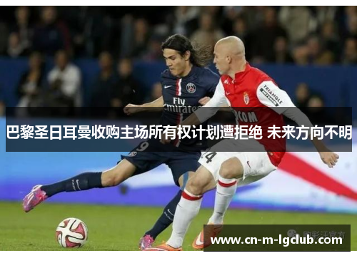 巴黎圣日耳曼收购主场所有权计划遭拒绝 未来方向不明