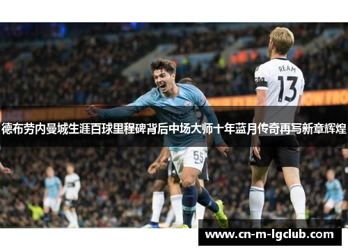 德布劳内曼城生涯百球里程碑背后中场大师十年蓝月传奇再写新章辉煌 德布劳内曼城生涯百球里程碑背后中场大师十年蓝月传奇再写新章辉煌