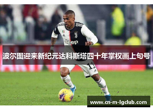 波尔图迎来新纪元达科斯塔四十年掌权画上句号