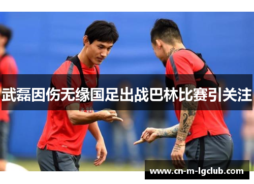 武磊因伤无缘国足出战巴林比赛引关注