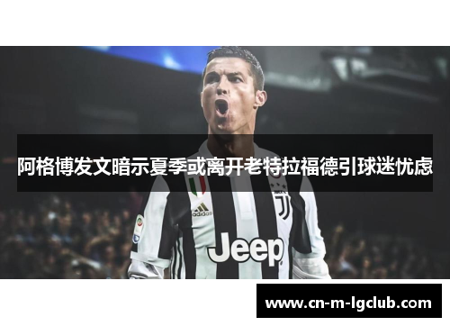 阿格博发文暗示夏季或离开老特拉福德引球迷忧虑