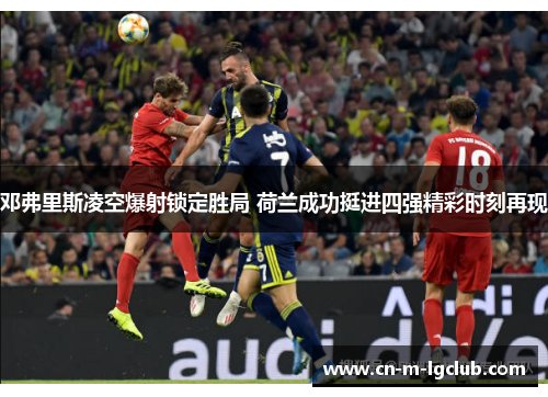 邓弗里斯凌空爆射锁定胜局 荷兰成功挺进四强精彩时刻再现