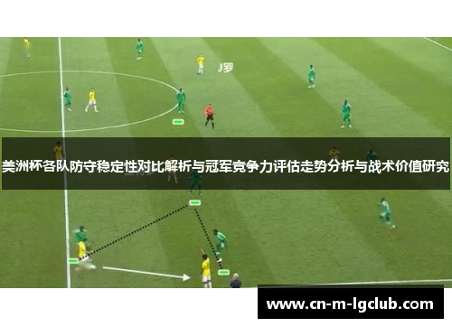 美洲杯各队防守稳定性对比解析与冠军竞争力评估走势分析与战术价值研究