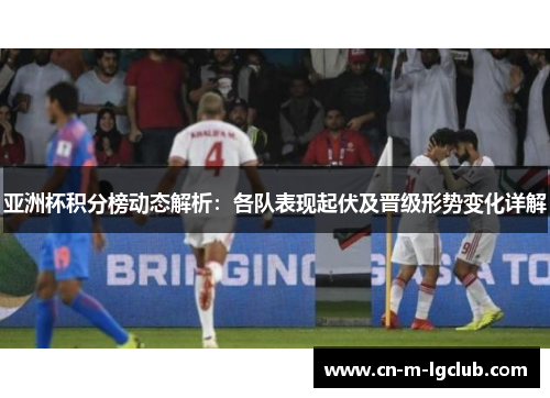 亚洲杯积分榜动态解析：各队表现起伏及晋级形势变化详解