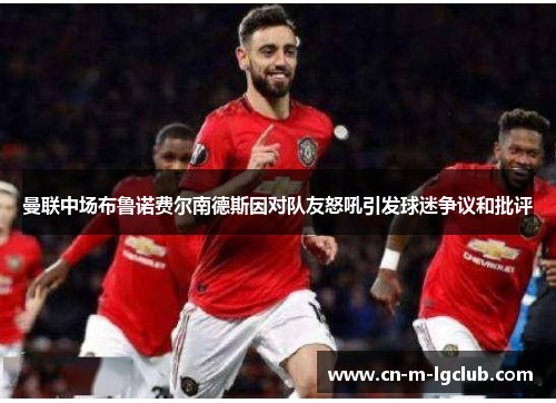 曼联中场布鲁诺费尔南德斯因对队友怒吼引发球迷争议和批评