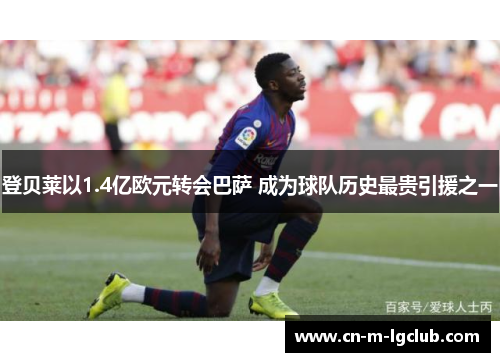 登贝莱以1.4亿欧元转会巴萨 成为球队历史最贵引援之一