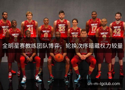 全明星赛教练团队博弈,轮换次序暗藏权力较量 全明星赛教练团队博弈,轮换次序暗藏权力较量