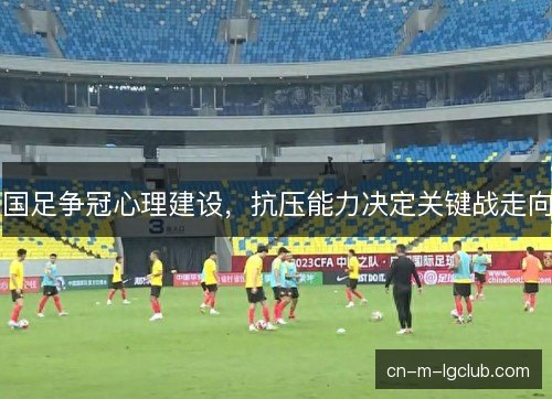国足争冠心理建设，抗压能力决定关键战走向
