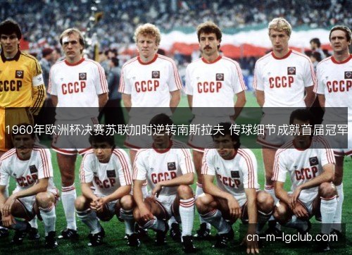 1960年欧洲杯决赛苏联加时逆转南斯拉夫 传球细节成就首届冠军